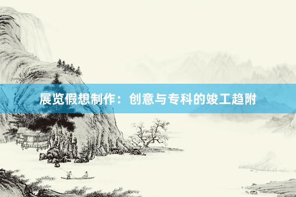 展览假想制作：创意与专科的竣工趋附