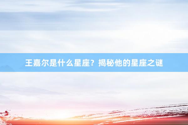 王嘉尔是什么星座？揭秘他的星座之谜
