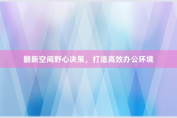 翻新空间野心决策，打造高效办公环境