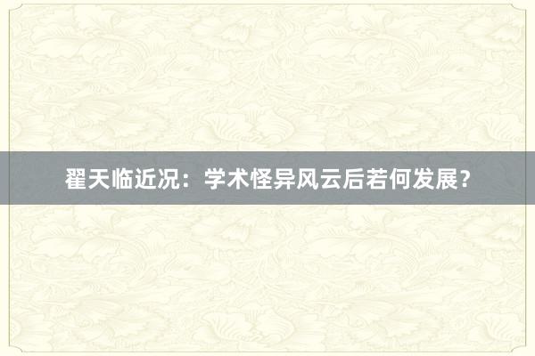 翟天临近况：学术怪异风云后若何发展？