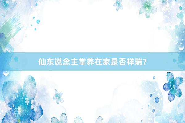 仙东说念主掌养在家是否祥瑞？